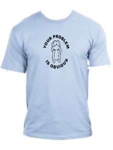 Your Problem is Obvious Funny T Shirt All Adult Sizes and many Colors 