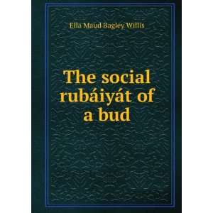    The social rubÃ¡iyÃ¡t of a bud Ella Maud Bagley Willis Books