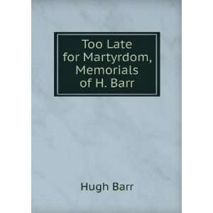   Too Late for Martyrdom, Memorials of H. Barr Hugh Barr Books