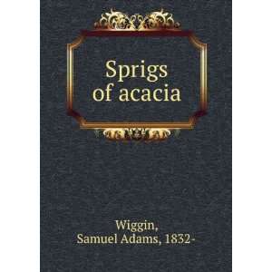  Sprigs of acacia. Samuel Adams Wiggin Books