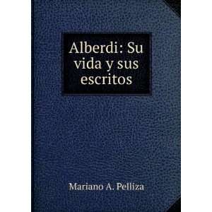  Alberdi Su vida y sus escritos Mariano A. Pelliza Books