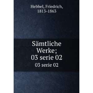   SÃ¤mtliche Werke;. 03 serie 02 Friedrich, 1813 1863 Hebbel Books