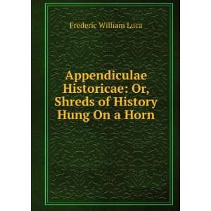    Or, Shreds of History Hung On a Horn Frederic William Luca Books