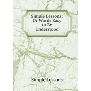  Simple Lessons; Or Words Easy to Be Understood Simple 