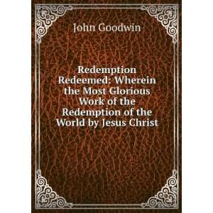   of the Redemption of the World by Jesus Christ John Goodwin Books