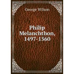  Philip Melanchthon, 1497 1560 George Wilson Books