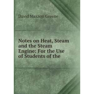 Notes on Heat, Steam and the Steam Engine For the Use of Students of 
