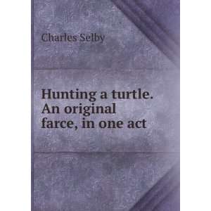   Hunting a turtle. An original farce, in one act: Charles Selby: Books