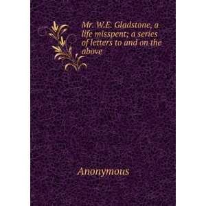 Mr. W.E. Gladstone, a life misspent; a series of letters to and on the 